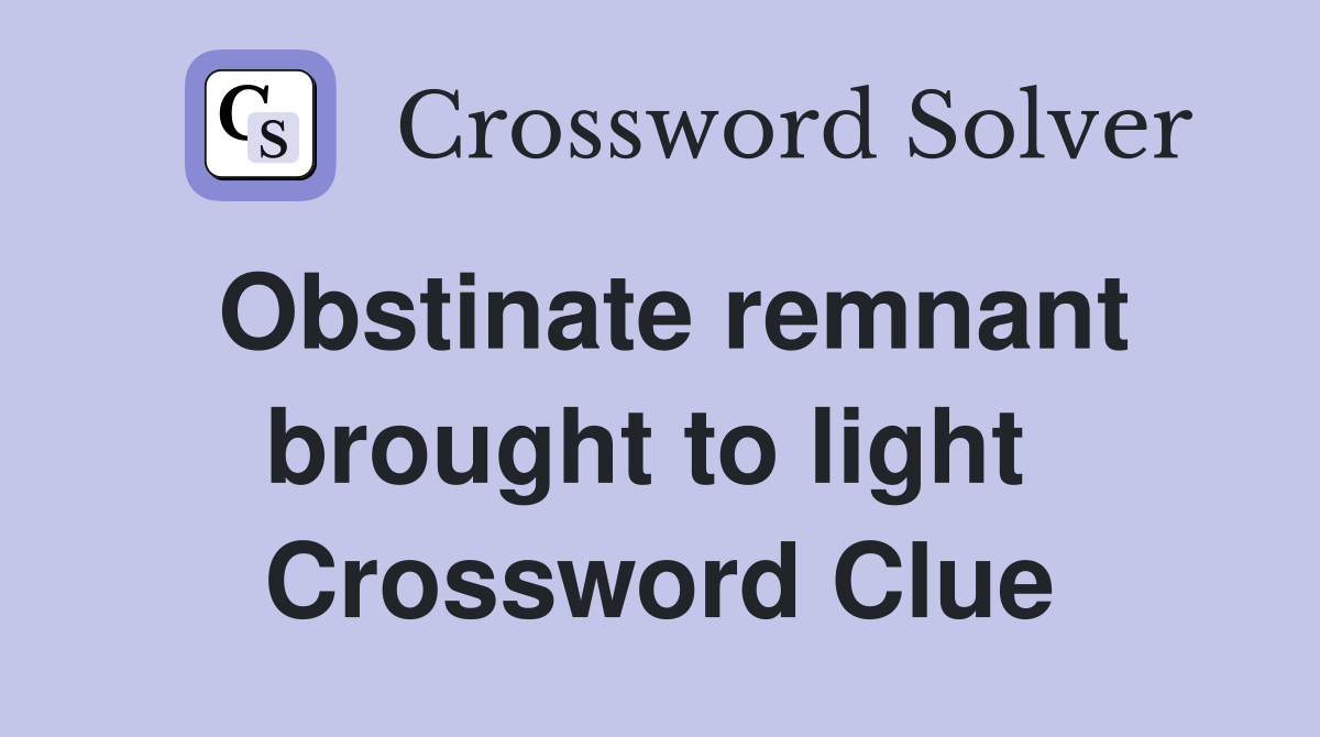 Obstinate remnant brought to light  Crossword Clue