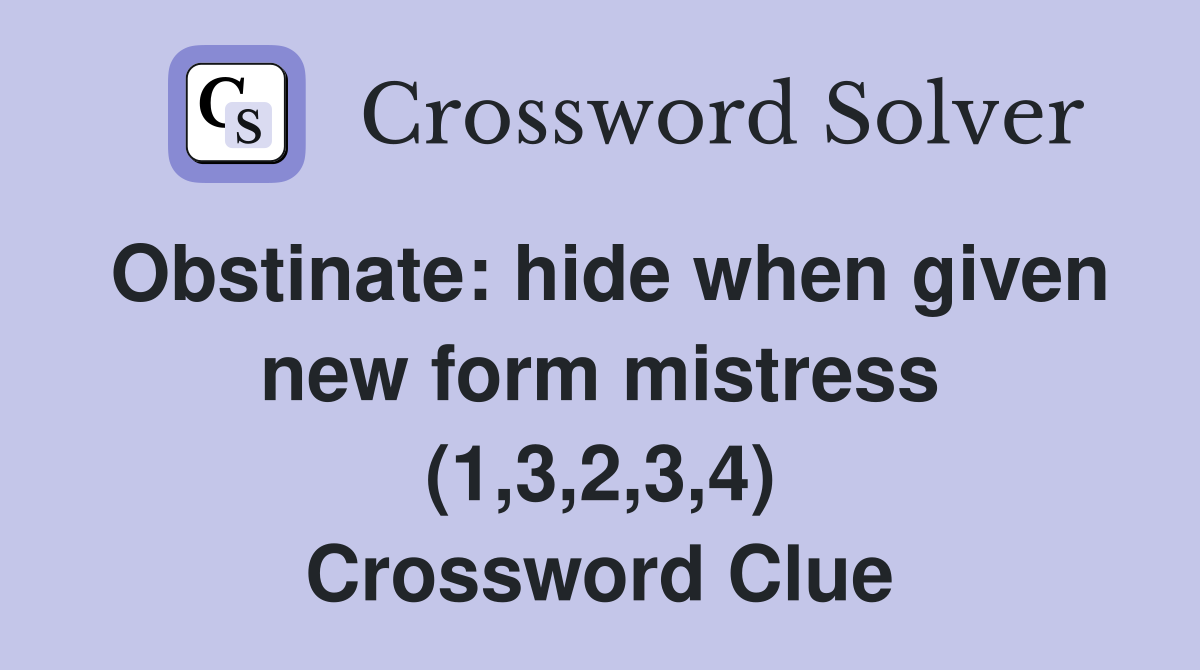 Obstinate: hide when given new form mistress (1,3,2,3,4) Crossword Clue