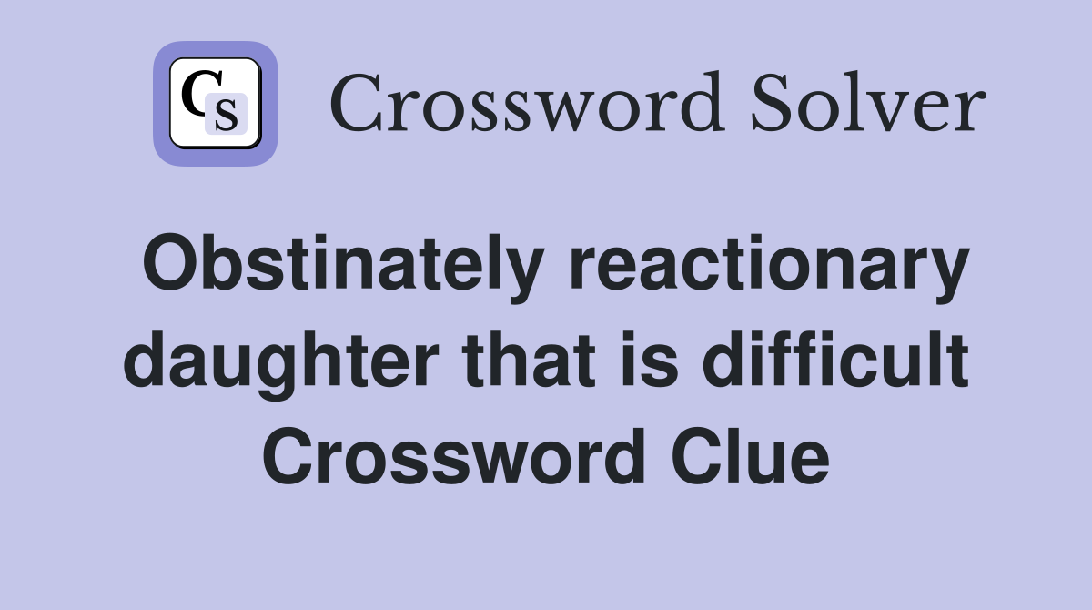Obstinately reactionary daughter that is difficult Crossword Clue