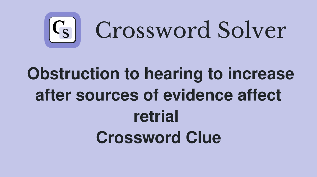 Obstruction to hearing to increase after sources of evidence affect retrial  Crossword Clue