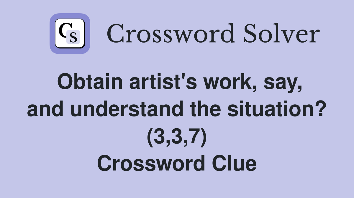 Obtain artist's work, say, and understand the situation? (3,3,7) Crossword Clue