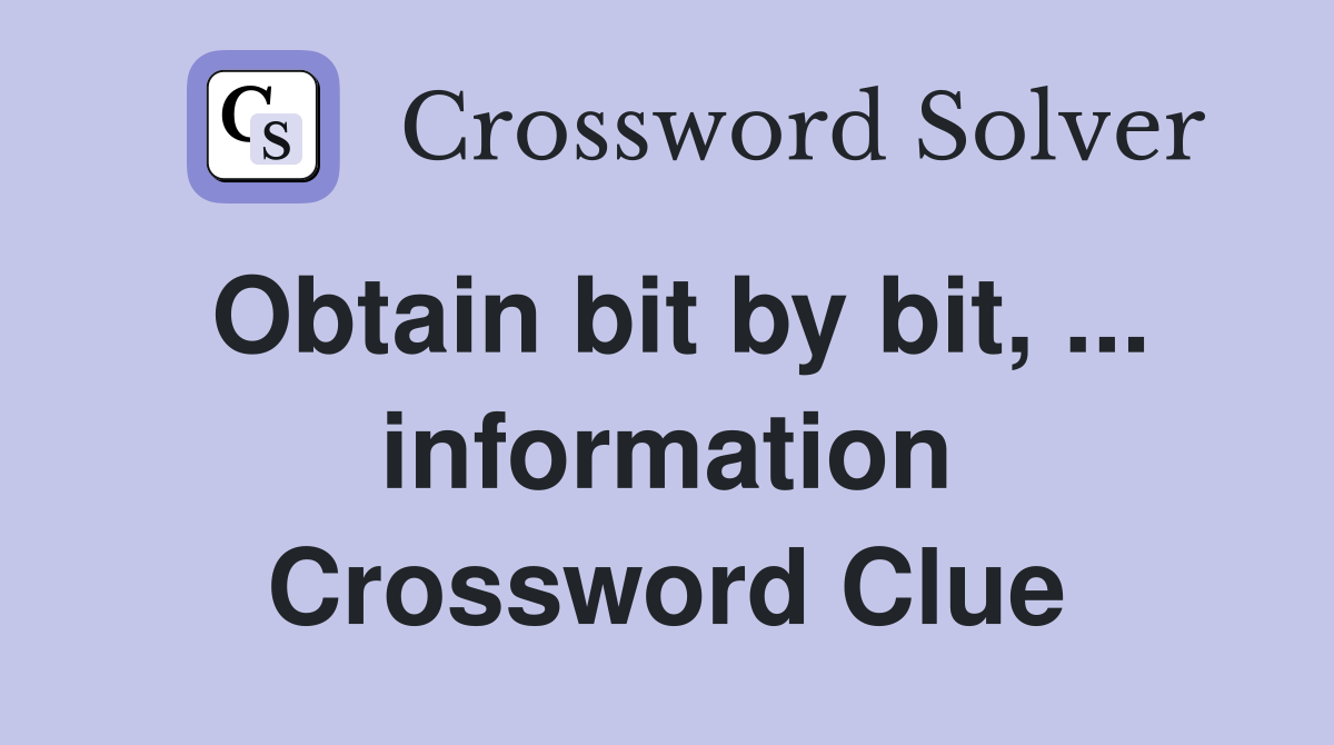Obtain bit by bit, ... information Crossword Clue