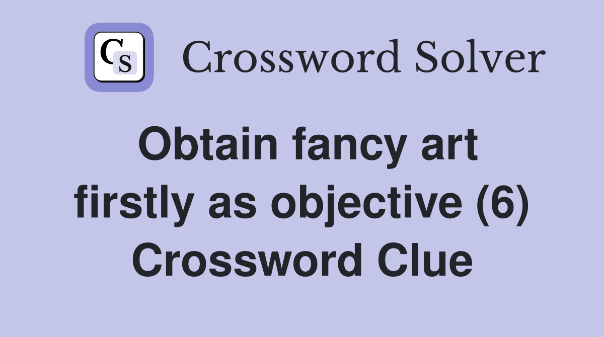 Obtain fancy art firstly as objective (6) Crossword Clue