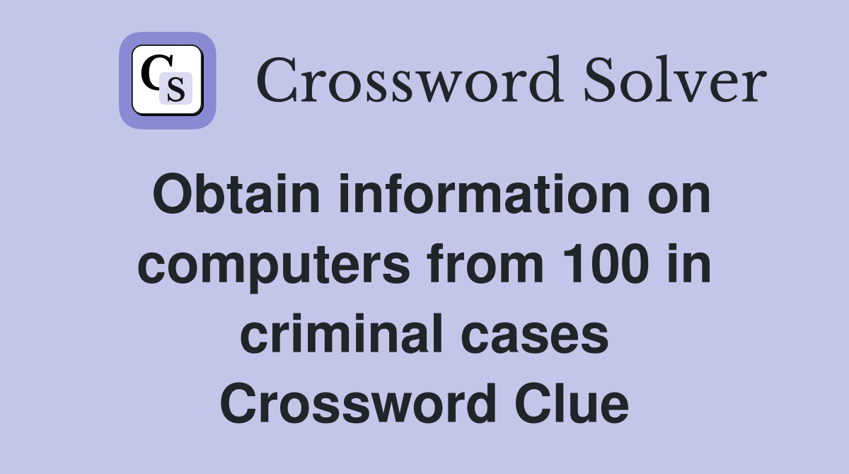 Obtain information on computers from 100 in criminal cases Crossword Clue