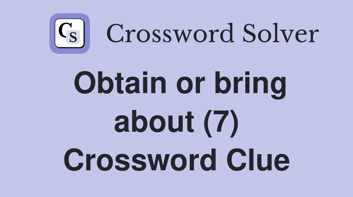 Obtain or bring about (7) Crossword Clue