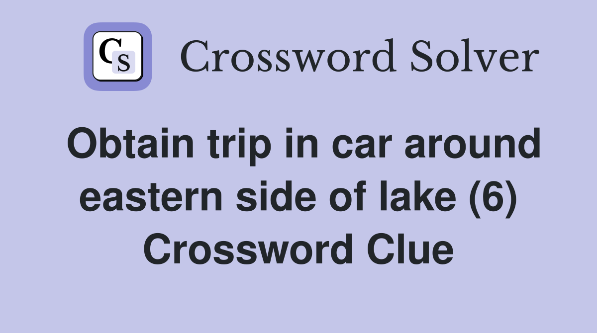 Obtain trip in car around eastern side of lake (6) Crossword Clue