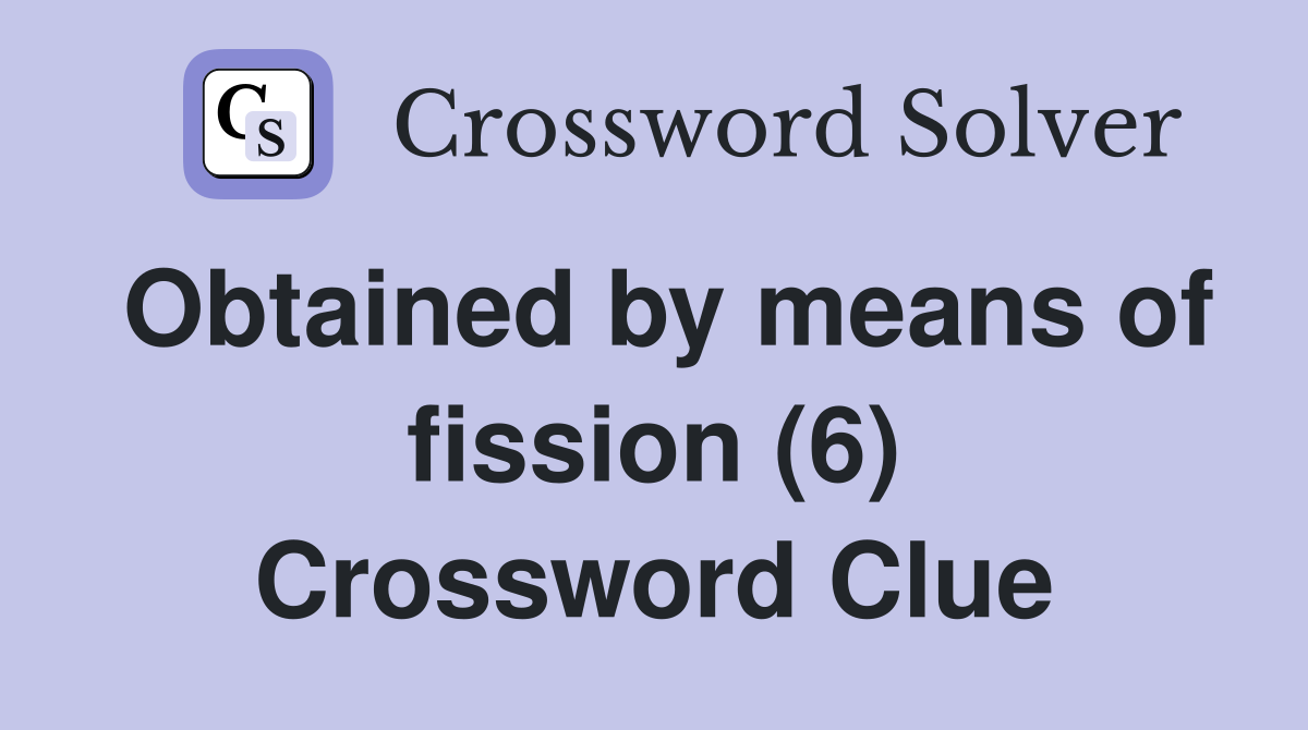Obtained by means of fission (6) Crossword Clue