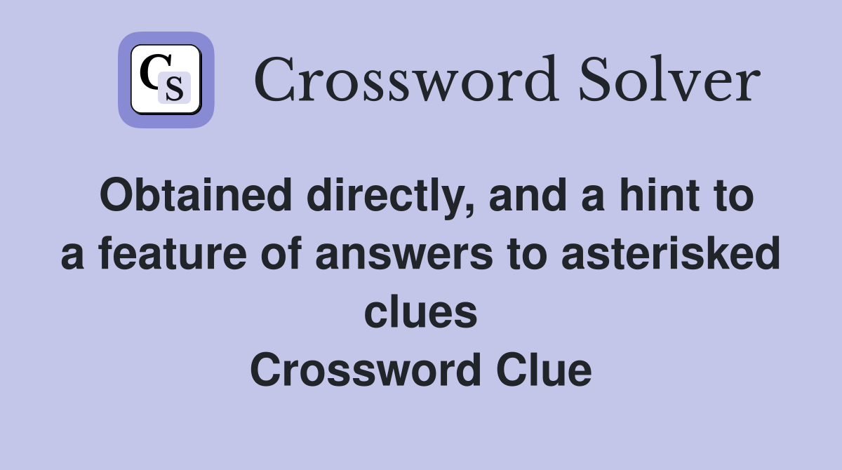 Obtained directly, and a hint to a feature of answers to asterisked clues Crossword Clue
