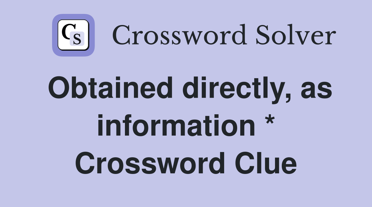 Obtained directly, as information * Crossword Clue