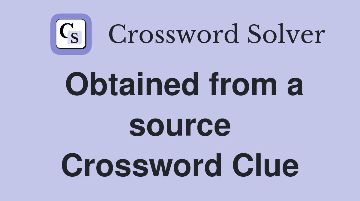 Obtained from a source Crossword Clue