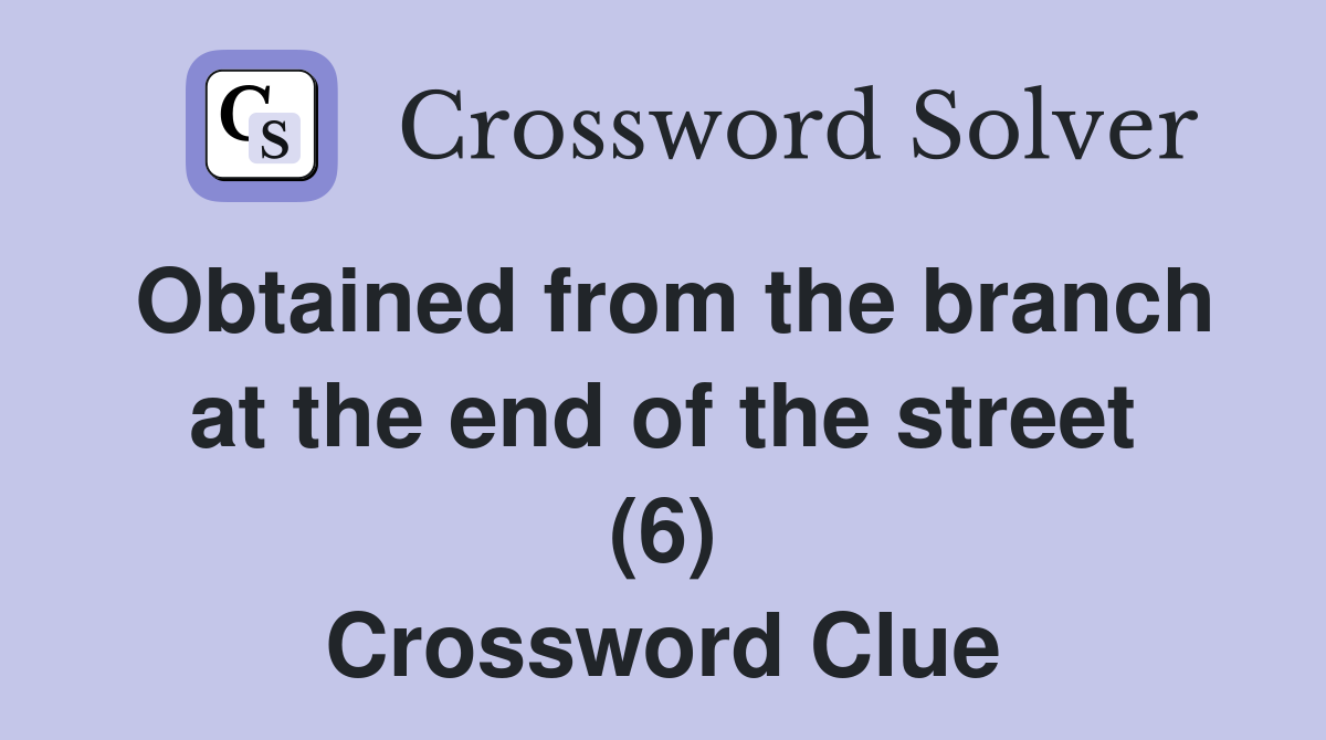 Obtained from the branch at the end of the street (6) Crossword Clue