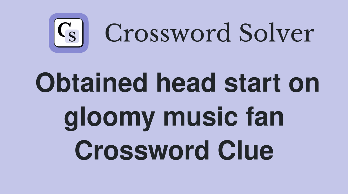 Obtained head start on gloomy music fan Crossword Clue