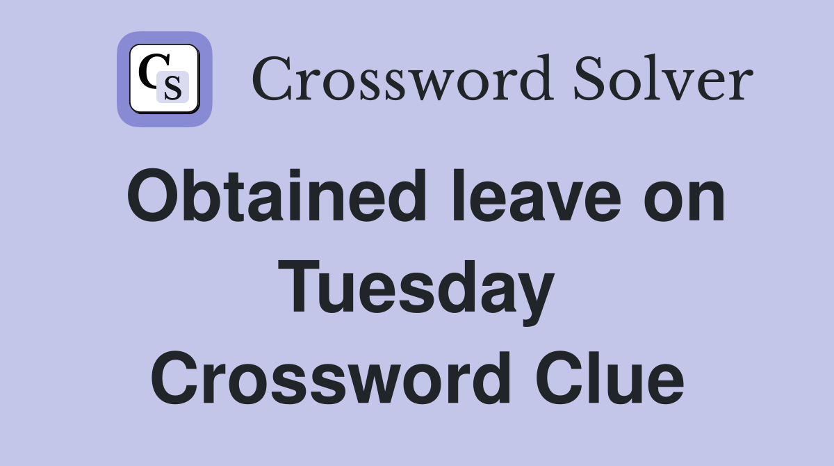 Obtained leave on Tuesday Crossword Clue