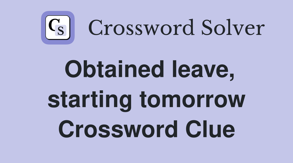 Obtained leave, starting tomorrow Crossword Clue