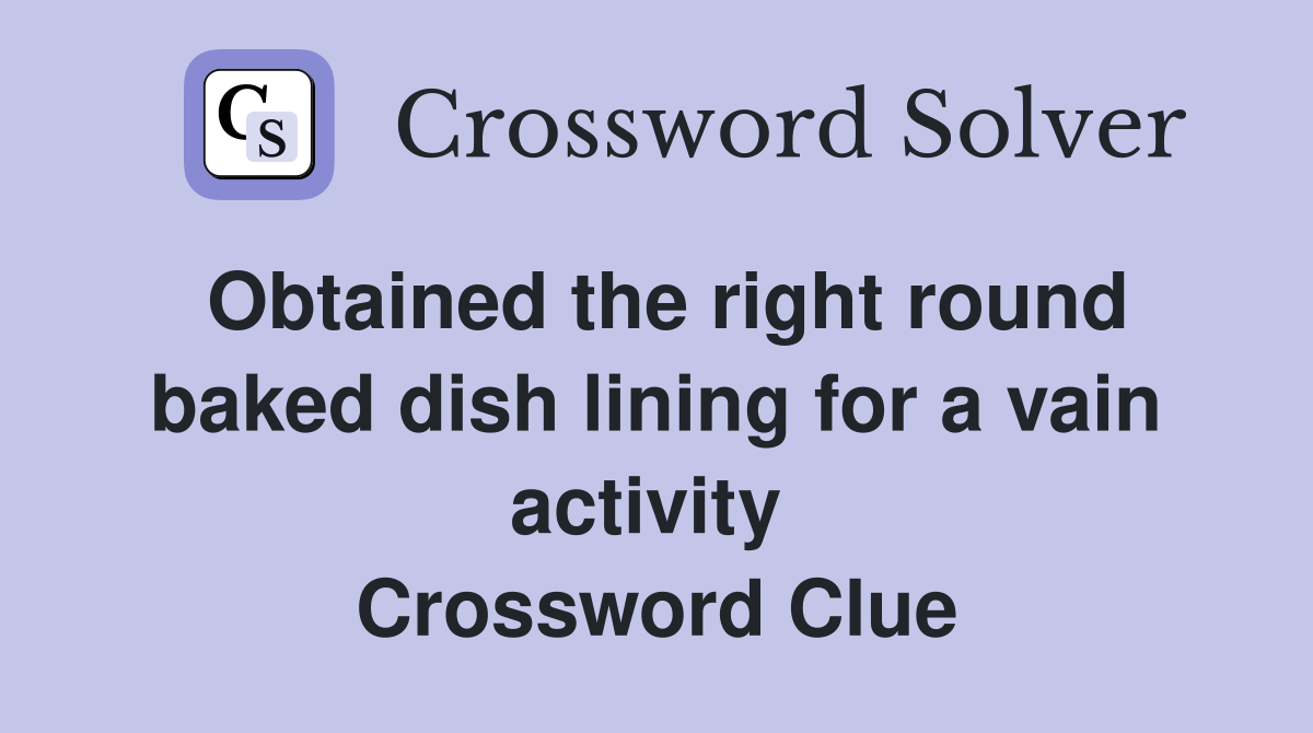 Obtained the right round baked dish lining for a vain activity  Crossword Clue
