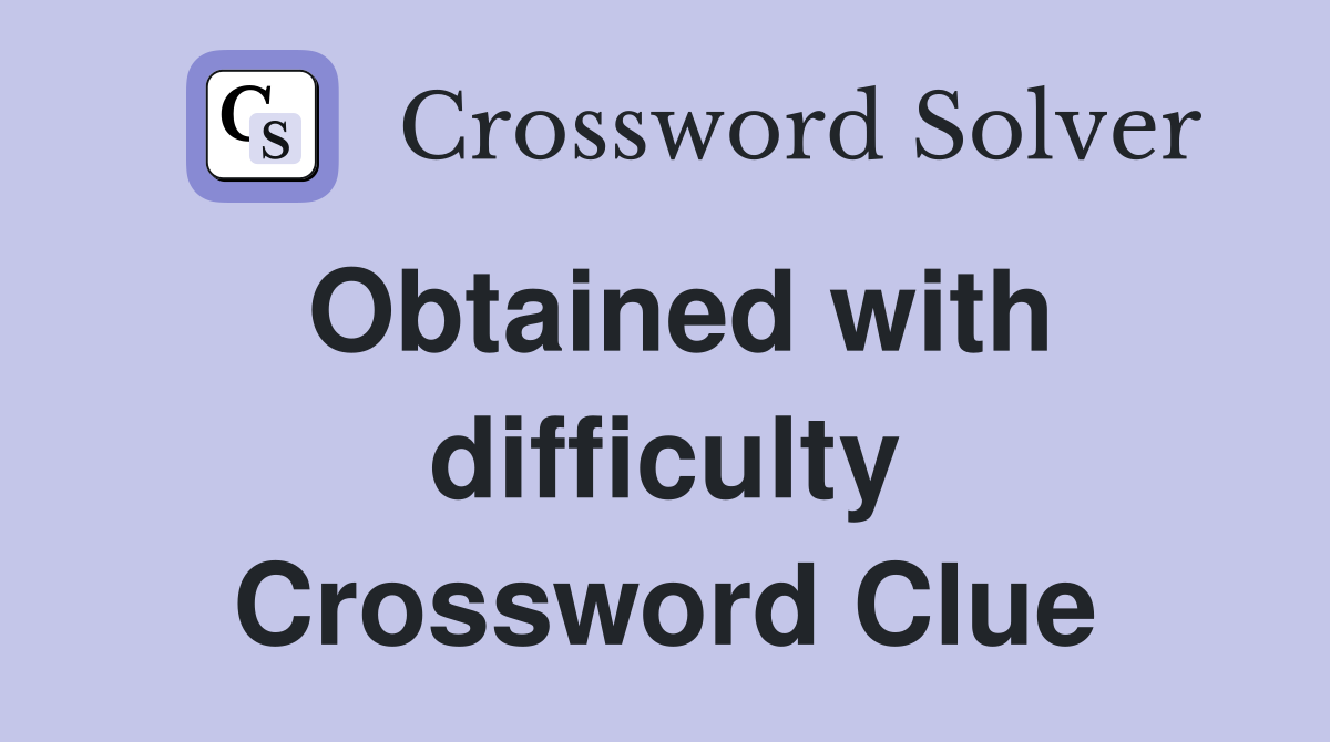Obtained with difficulty Crossword Clue