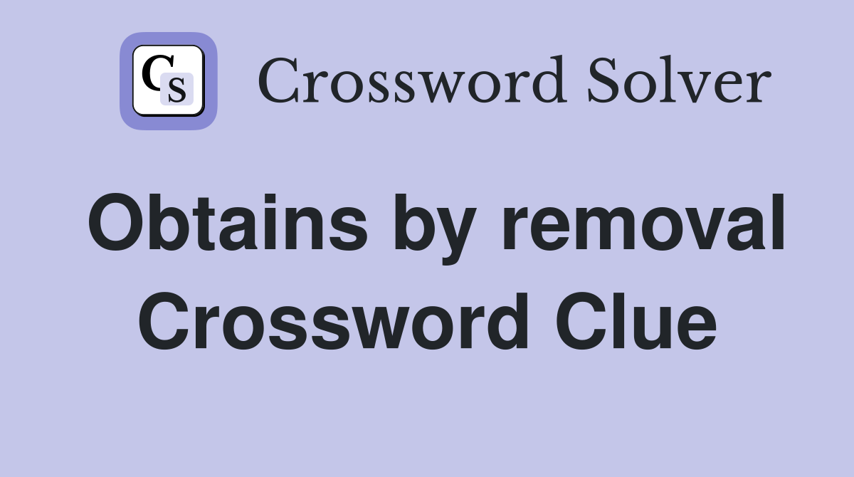 Obtains by removal Crossword Clue