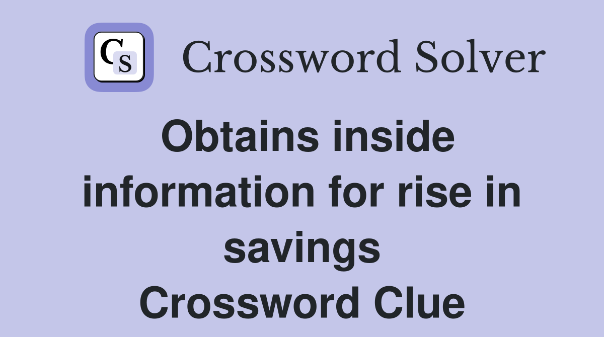 Obtains inside information for rise in savings Crossword Clue