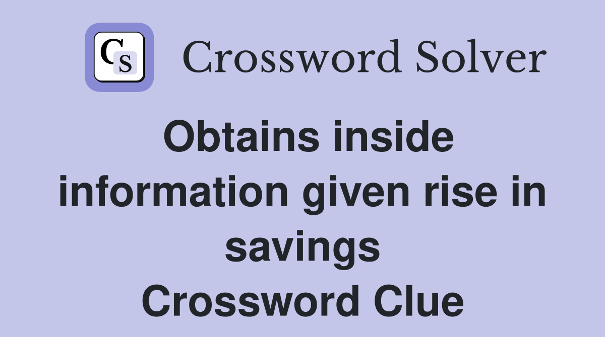 Obtains inside information given rise in savings Crossword Clue