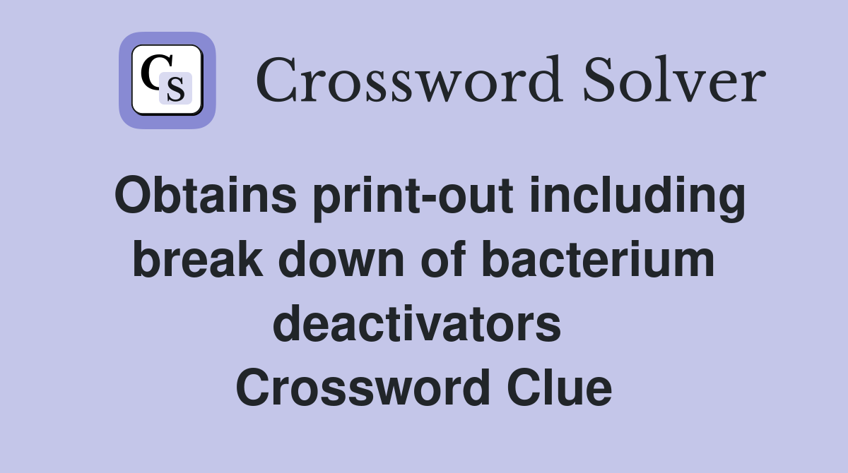 Obtains print-out including break down of bacterium deactivators  Crossword Clue