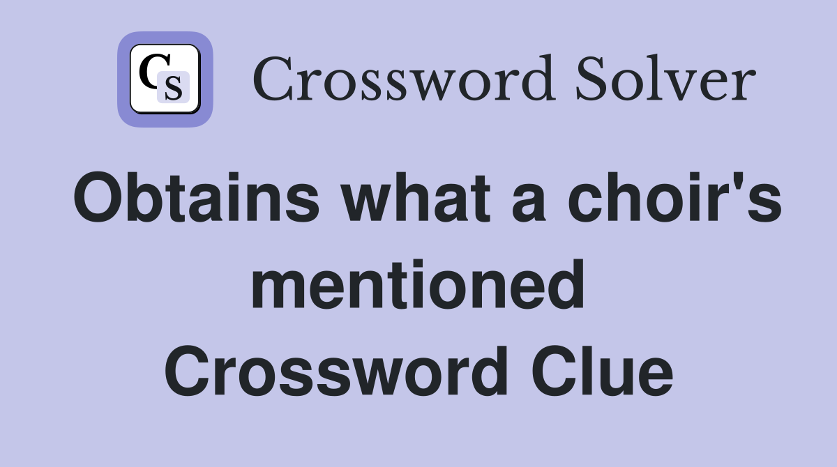 Obtains what a choir's mentioned Crossword Clue