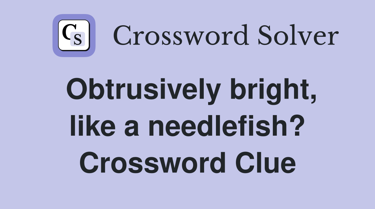 Obtrusively bright, like a needlefish? Crossword Clue