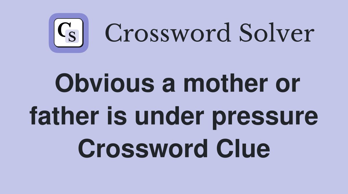 Obvious a mother or father is under pressure Crossword Clue