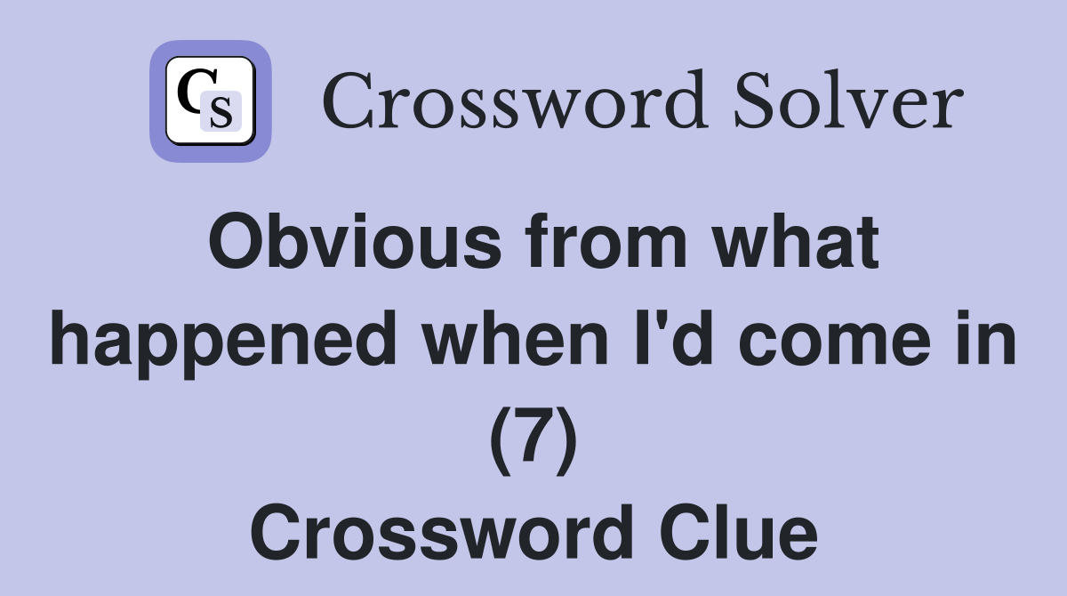 Obvious from what happened when I'd come in (7) Crossword Clue