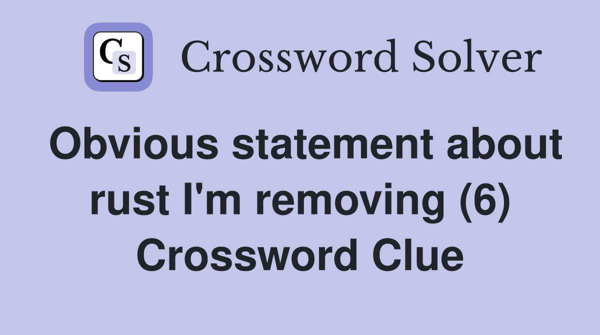 Obvious statement about rust I'm removing (6) Crossword Clue