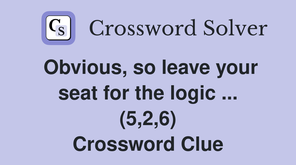 Obvious, so leave your seat for the logic ... (5,2,6) Crossword Clue