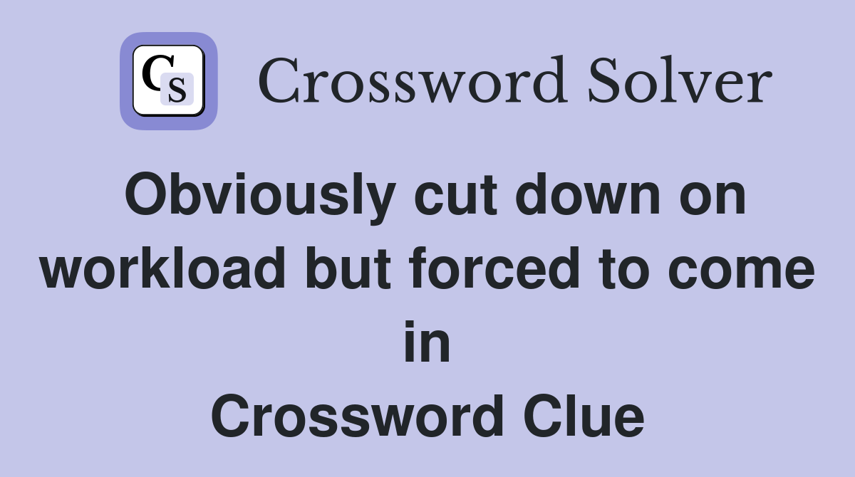 Obviously cut down on workload but forced to come in Crossword Clue