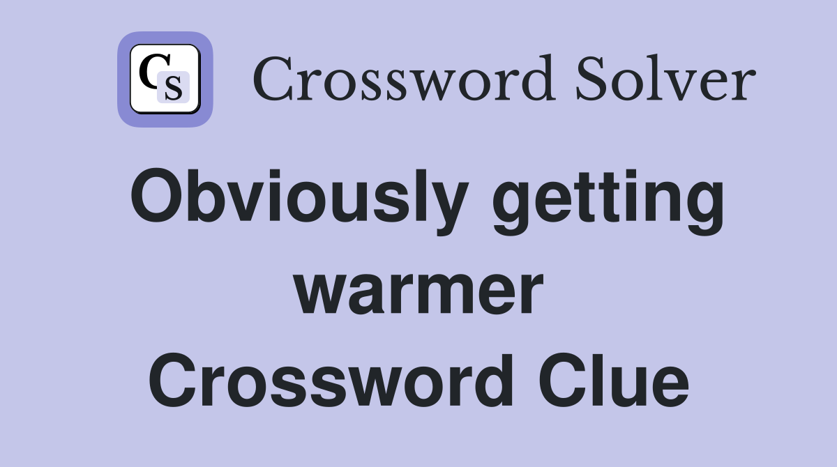 Obviously getting warmer Crossword Clue
