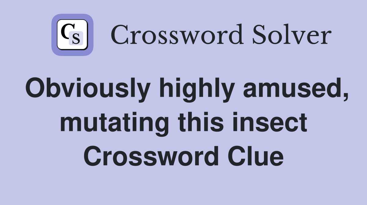 Obviously highly amused, mutating this insect Crossword Clue