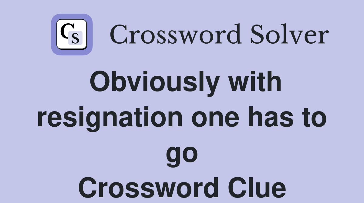 Obviously with resignation one has to go Crossword Clue