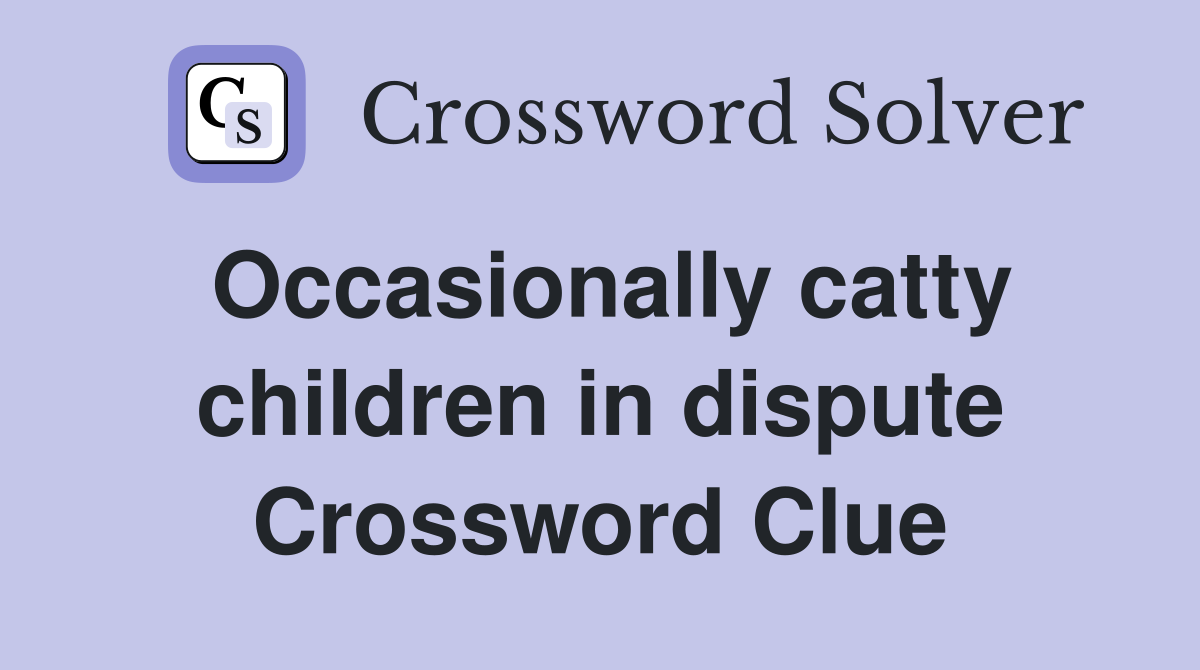 Occasionally catty children in dispute Crossword Clue