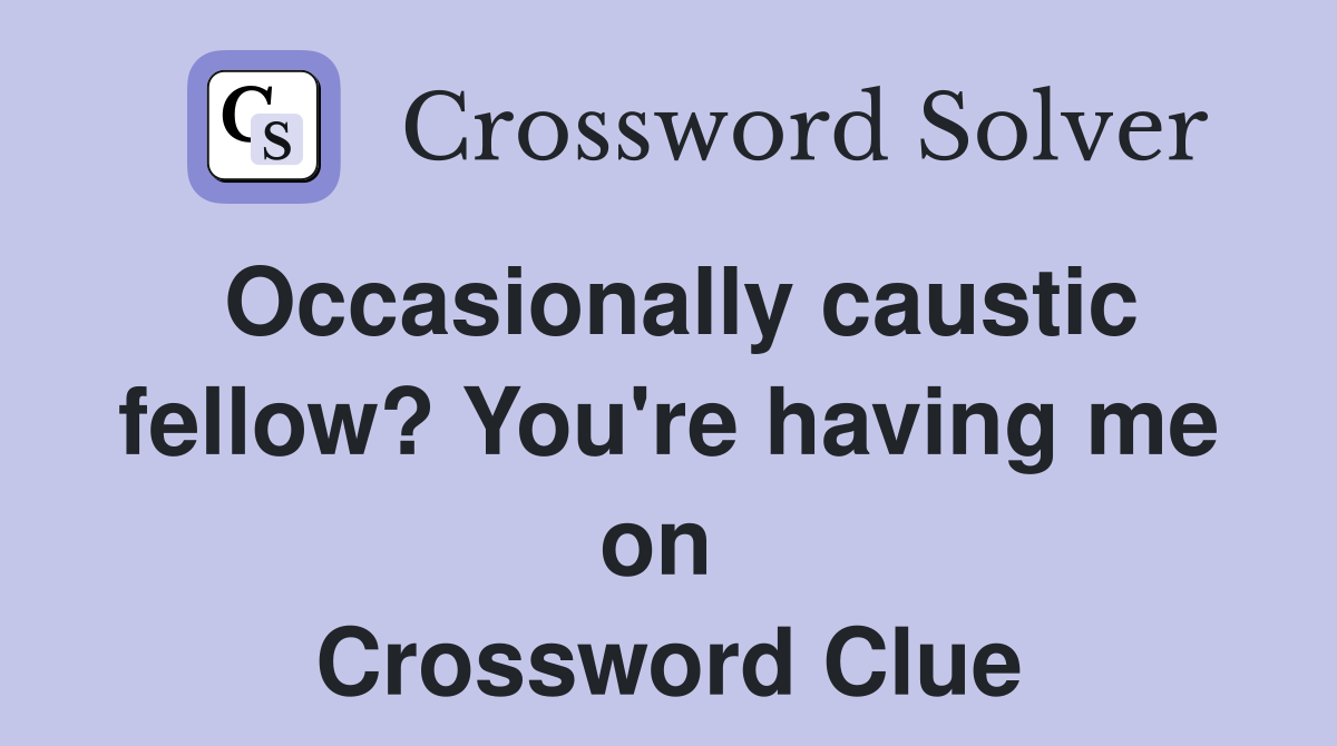Occasionally caustic fellow? You're having me on  Crossword Clue