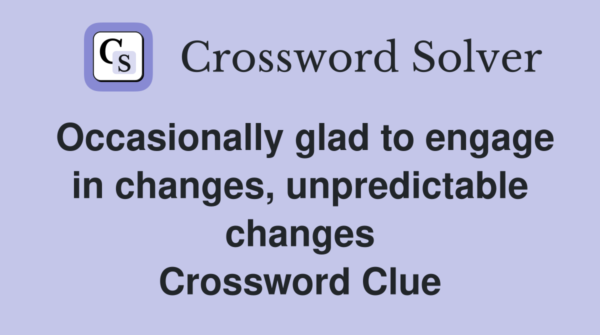 Occasionally glad to engage in changes, unpredictable changes Crossword Clue
