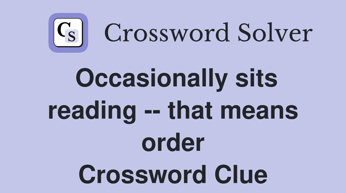 Occasionally sits reading -- that means order Crossword Clue