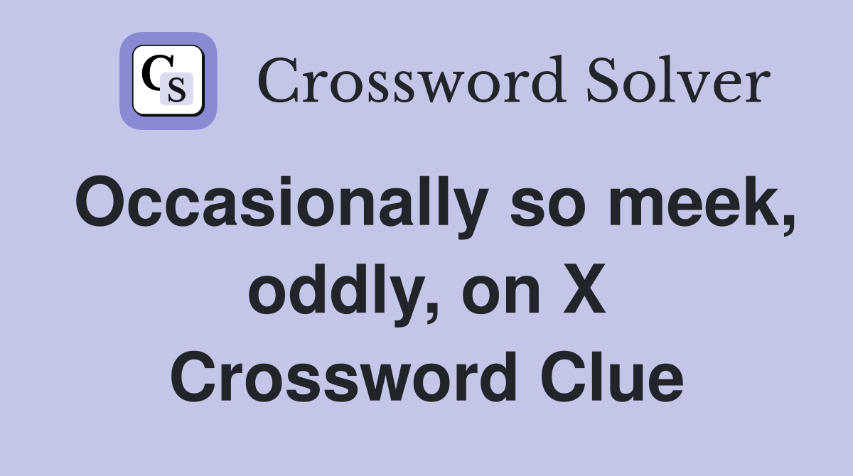 Occasionally so meek, oddly, on X Crossword Clue