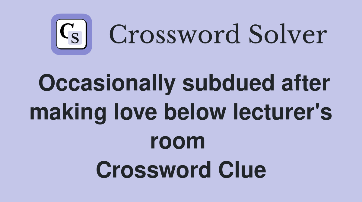 Occasionally subdued after making love below lecturer's room  Crossword Clue