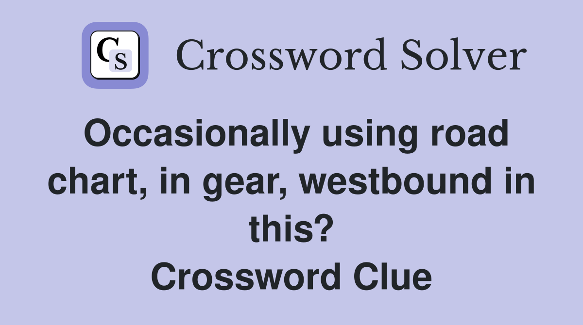 Occasionally using road chart, in gear, westbound in this? Crossword Clue