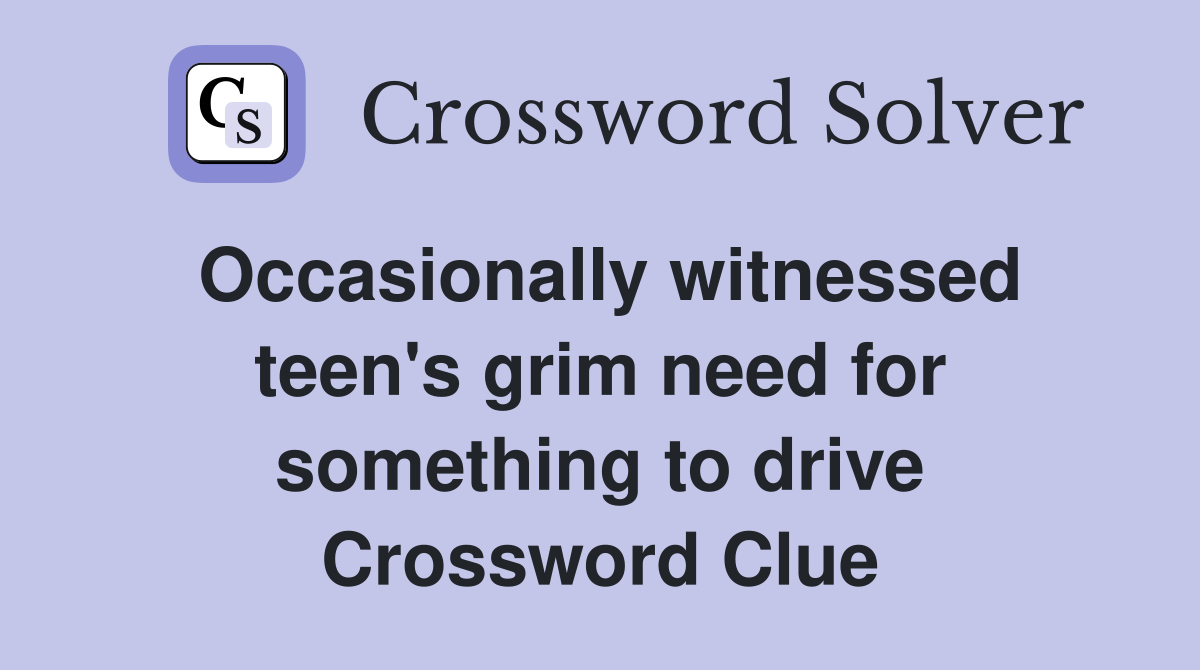Occasionally witnessed teen's grim need for something to drive Crossword Clue