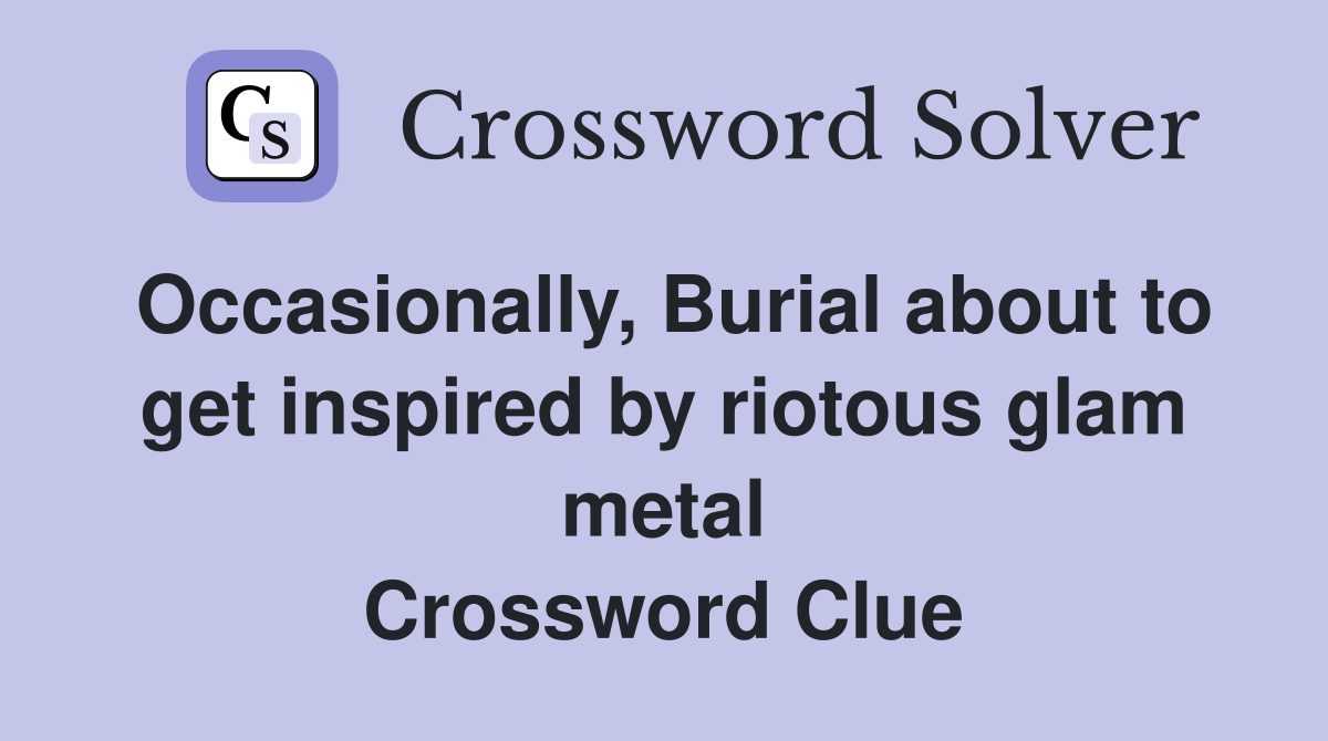 Occasionally, Burial about to get inspired by riotous glam metal Crossword Clue