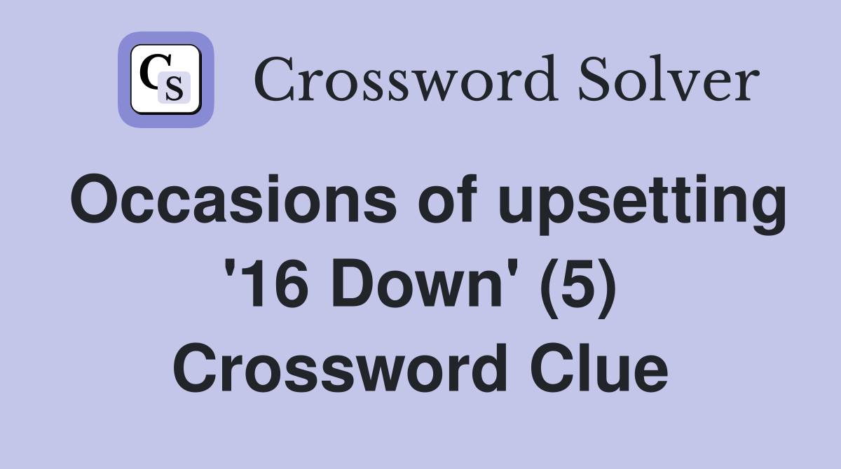 Occasions of upsetting '16 Down' (5) Crossword Clue