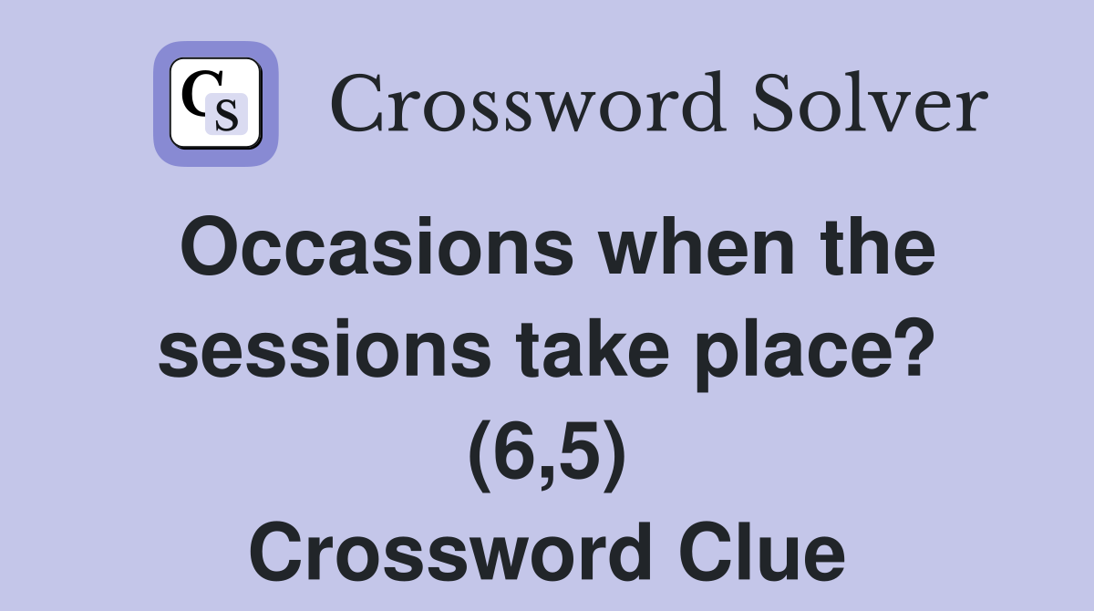 Occasions when the sessions take place? (6,5) Crossword Clue