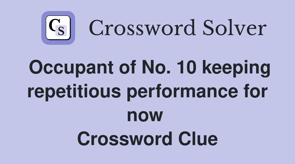 Occupant of No. 10 keeping repetitious performance for now  Crossword Clue