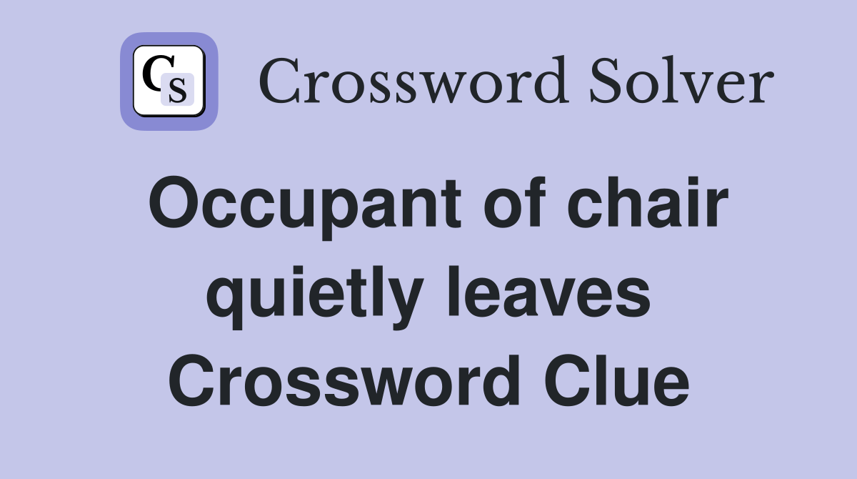 Occupant of chair quietly leaves Crossword Clue