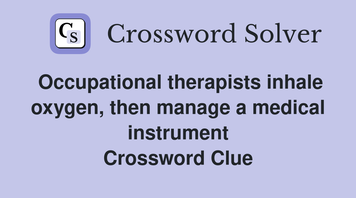 Occupational therapists inhale oxygen, then manage a medical instrument Crossword Clue