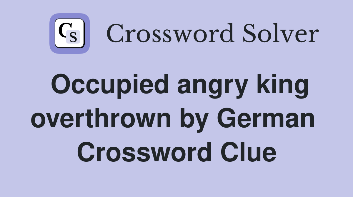 Occupied angry king overthrown by German  Crossword Clue