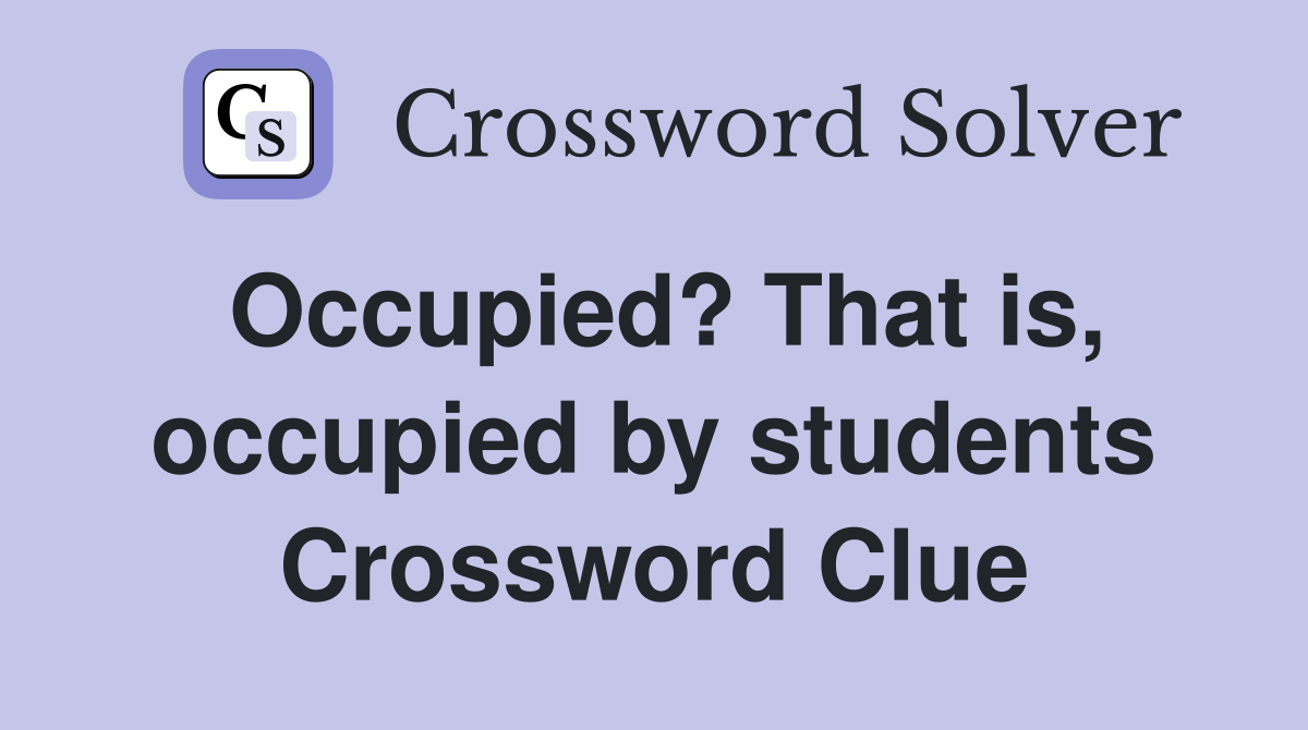 Occupied? That is, occupied by students Crossword Clue